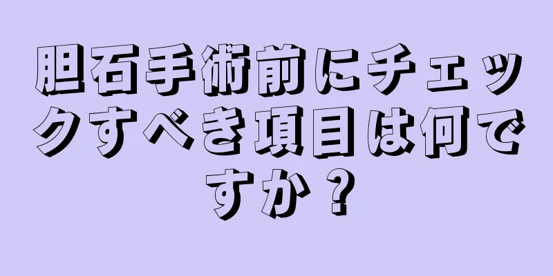 胆石手術前にチェックすべき項目は何ですか？