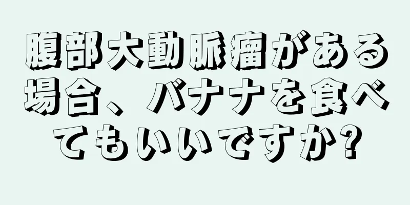 腹部大動脈瘤がある場合、バナナを食べてもいいですか?