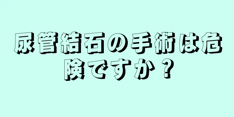 尿管結石の手術は危険ですか？