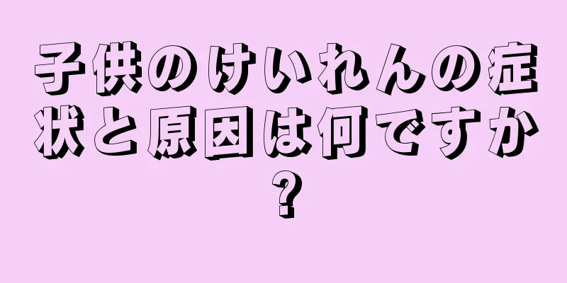 子供のけいれんの症状と原因は何ですか?