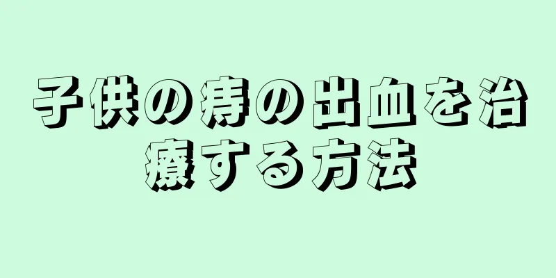 子供の痔の出血を治療する方法
