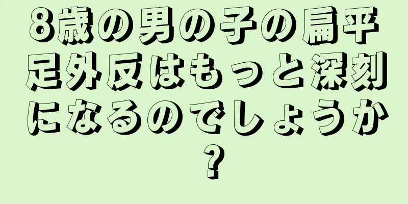 8歳の男の子の扁平足外反はもっと深刻になるのでしょうか？