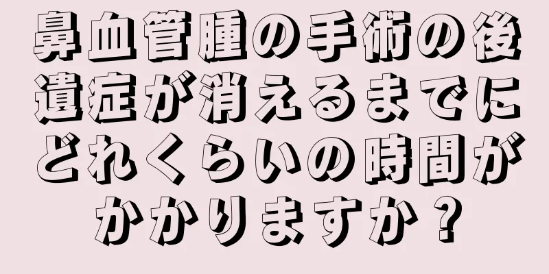 鼻血管腫の手術の後遺症が消えるまでにどれくらいの時間がかかりますか？