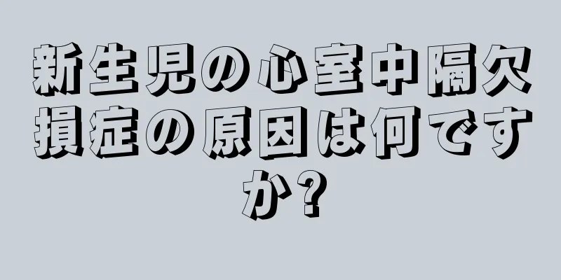 新生児の心室中隔欠損症の原因は何ですか?