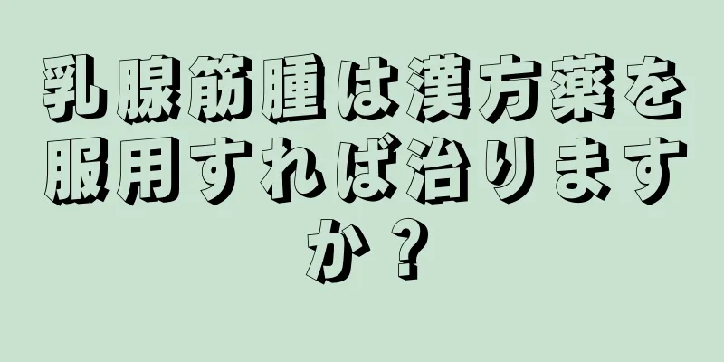 乳腺筋腫は漢方薬を服用すれば治りますか？