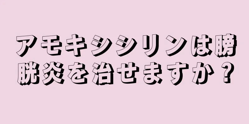 アモキシシリンは膀胱炎を治せますか？