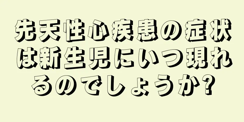 先天性心疾患の症状は新生児にいつ現れるのでしょうか?