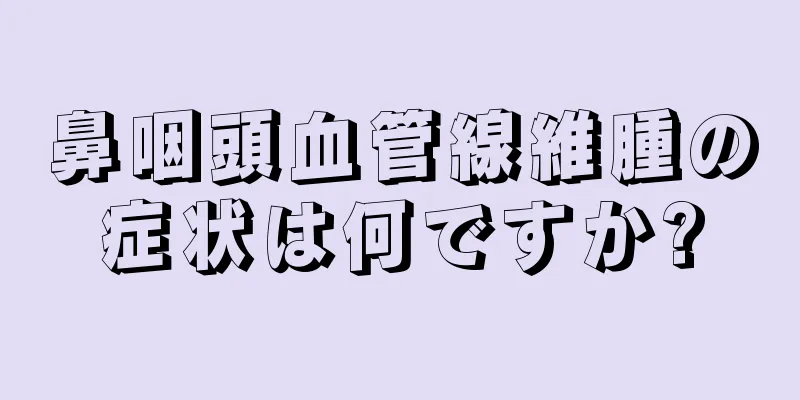 鼻咽頭血管線維腫の症状は何ですか?