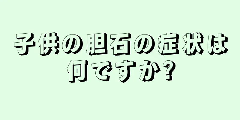子供の胆石の症状は何ですか?