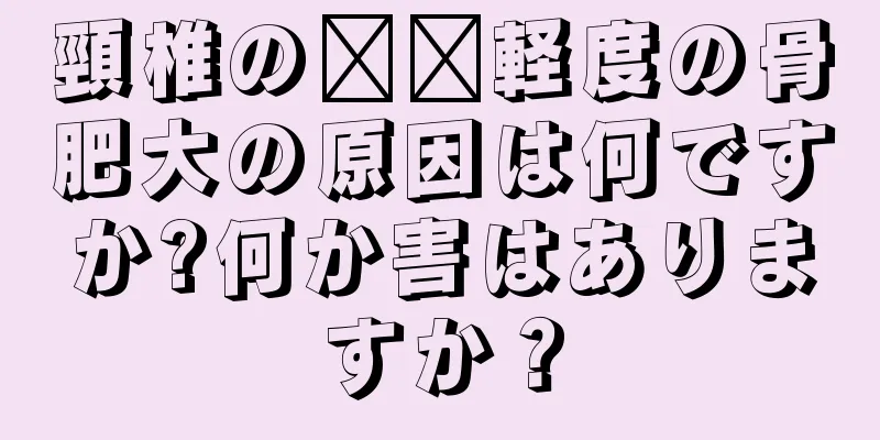 頸椎の​​軽度の骨肥大の原因は何ですか?何か害はありますか？