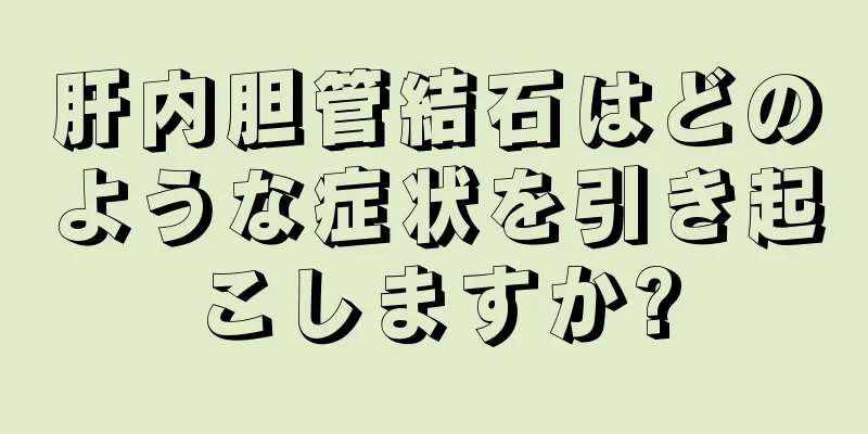 肝内胆管結石はどのような症状を引き起こしますか?
