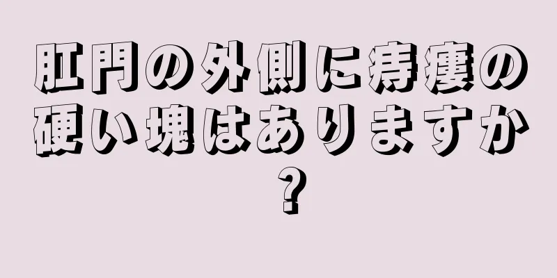 肛門の外側に痔瘻の硬い塊はありますか？
