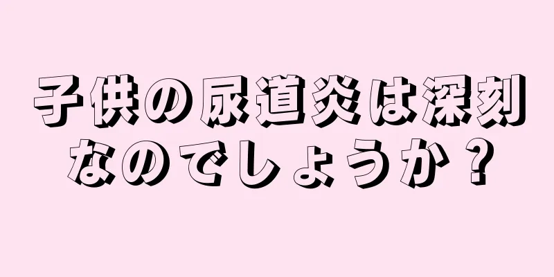 子供の尿道炎は深刻なのでしょうか？