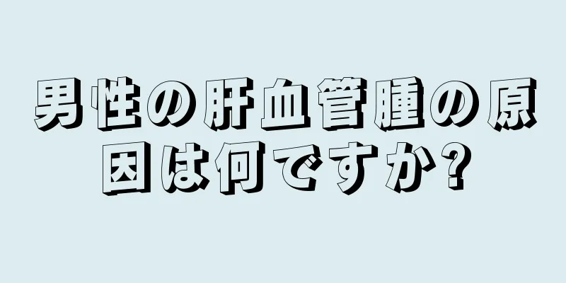 男性の肝血管腫の原因は何ですか?