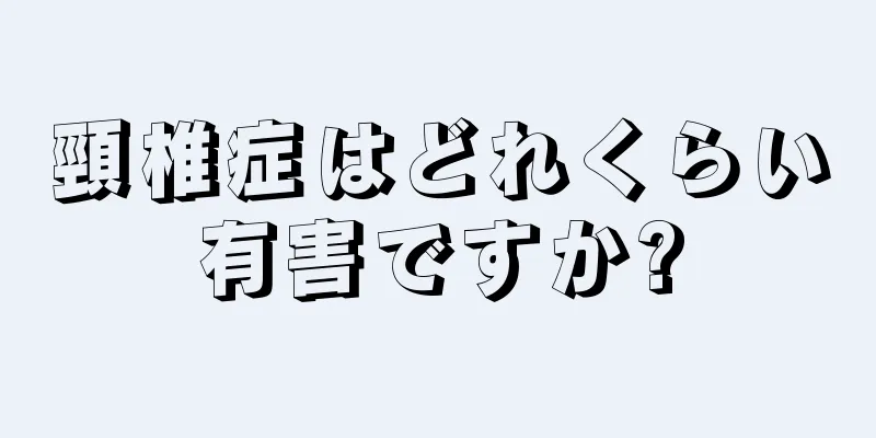 頸椎症はどれくらい有害ですか?