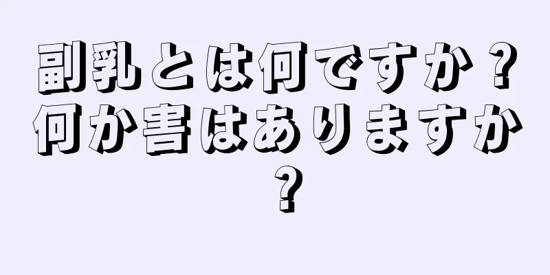 副乳とは何ですか？何か害はありますか？