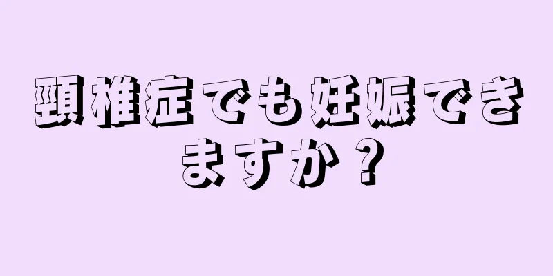 頸椎症でも妊娠できますか？