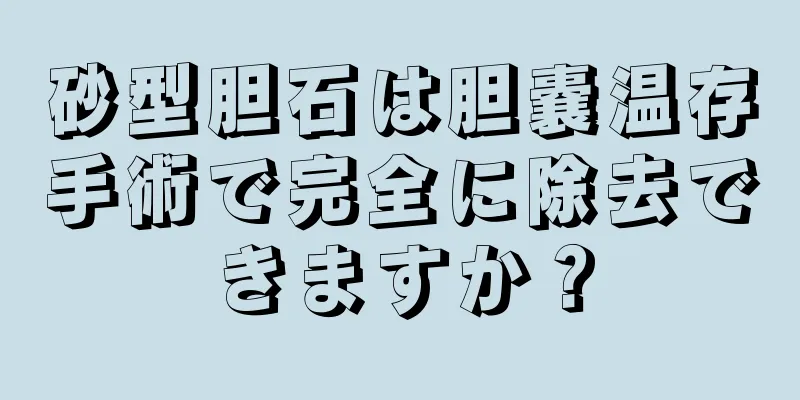 砂型胆石は胆嚢温存手術で完全に除去できますか？