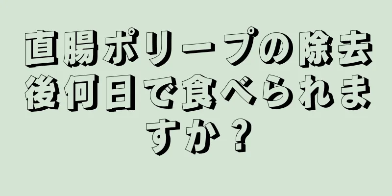 直腸ポリープの除去後何日で食べられますか？