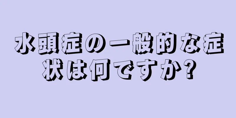 水頭症の一般的な症状は何ですか?