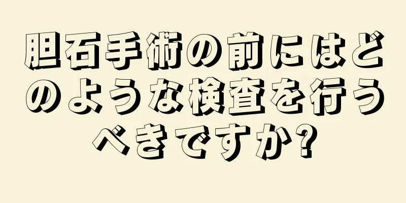 胆石手術の前にはどのような検査を行うべきですか?