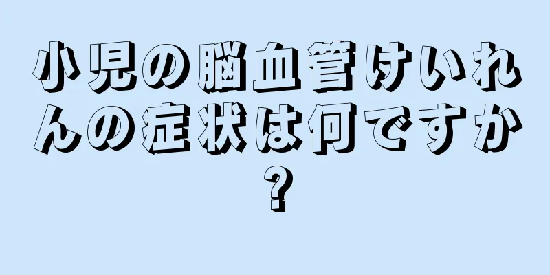 小児の脳血管けいれんの症状は何ですか?