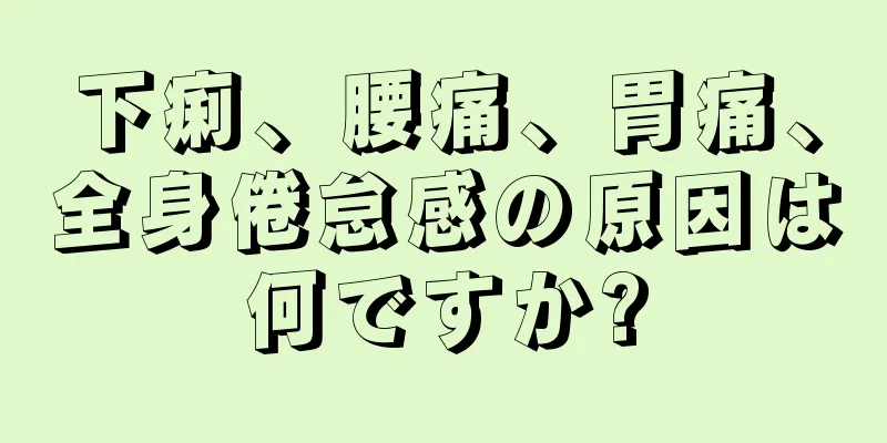下痢、腰痛、胃痛、全身倦怠感の原因は何ですか?