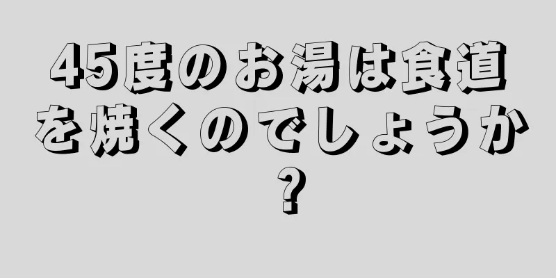 45度のお湯は食道を焼くのでしょうか？