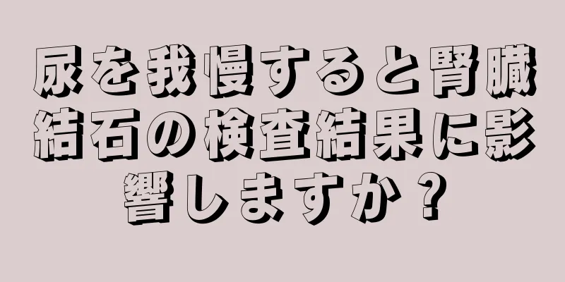 尿を我慢すると腎臓結石の検査結果に影響しますか？