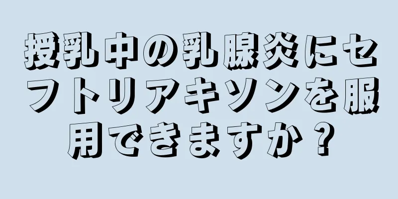 授乳中の乳腺炎にセフトリアキソンを服用できますか？