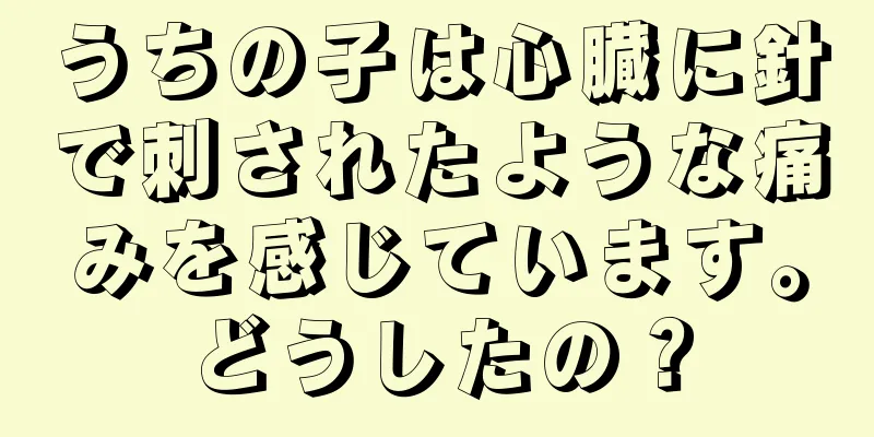 うちの子は心臓に針で刺されたような痛みを感じています。どうしたの？