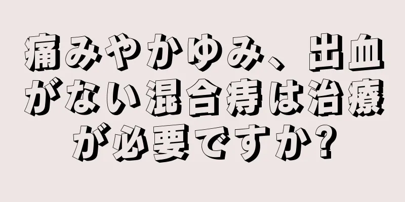 痛みやかゆみ、出血がない混合痔は治療が必要ですか?