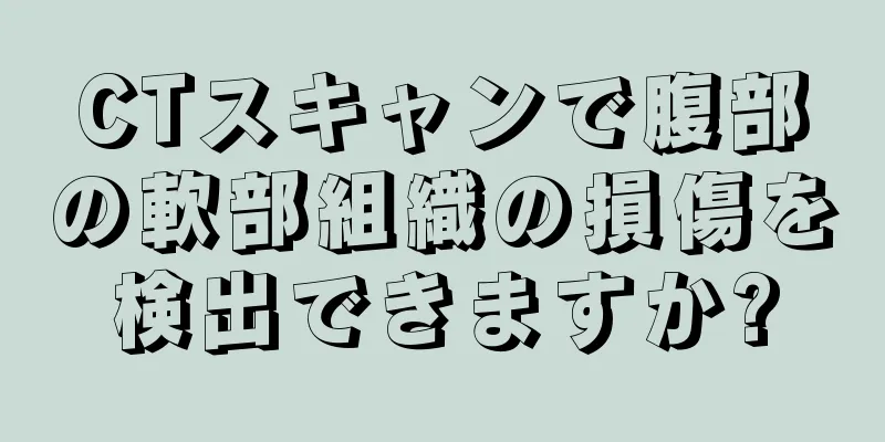 CTスキャンで腹部の軟部組織の損傷を検出できますか?