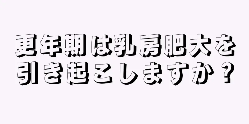 更年期は乳房肥大を引き起こしますか？