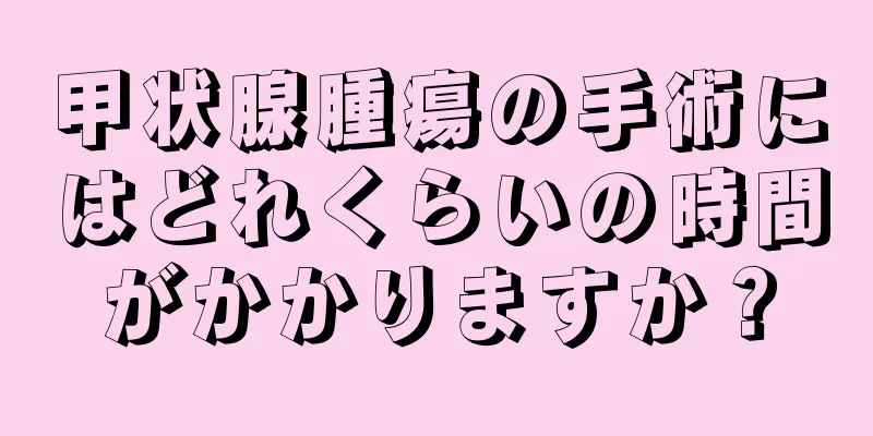 甲状腺腫瘍の手術にはどれくらいの時間がかかりますか？