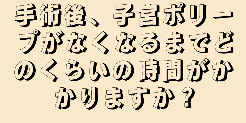 手術後、子宮ポリープがなくなるまでどのくらいの時間がかかりますか？