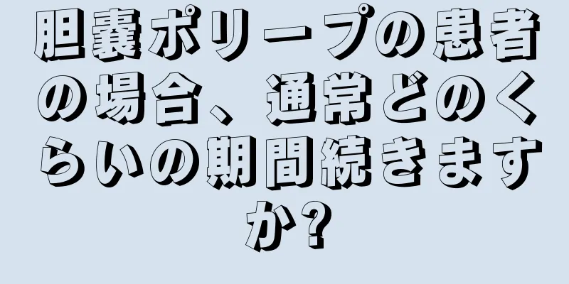 胆嚢ポリープの患者の場合、通常どのくらいの期間続きますか?