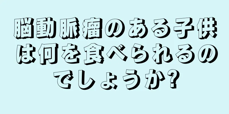 脳動脈瘤のある子供は何を食べられるのでしょうか?