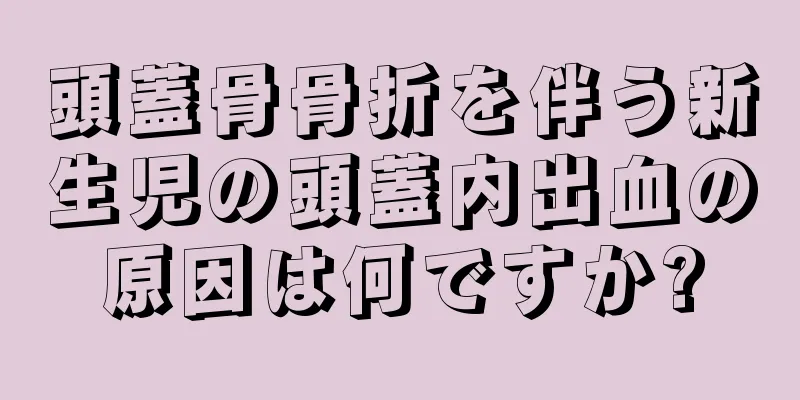 頭蓋骨骨折を伴う新生児の頭蓋内出血の原因は何ですか?