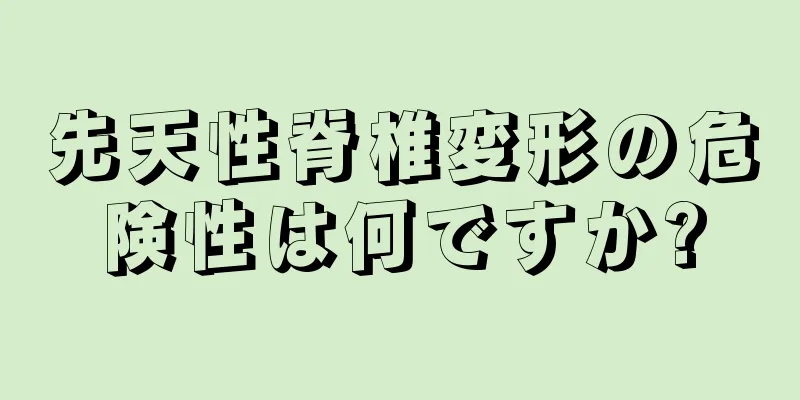 先天性脊椎変形の危険性は何ですか?