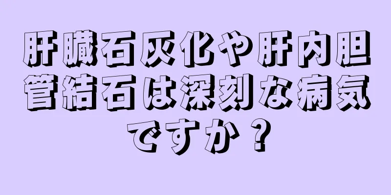 肝臓石灰化や肝内胆管結石は深刻な病気ですか？