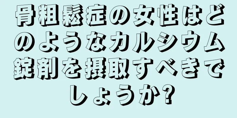 骨粗鬆症の女性はどのようなカルシウム錠剤を摂取すべきでしょうか?