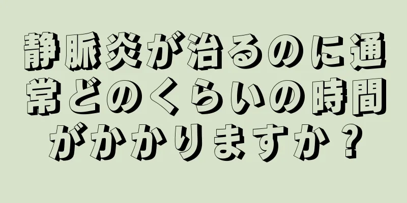 静脈炎が治るのに通常どのくらいの時間がかかりますか？