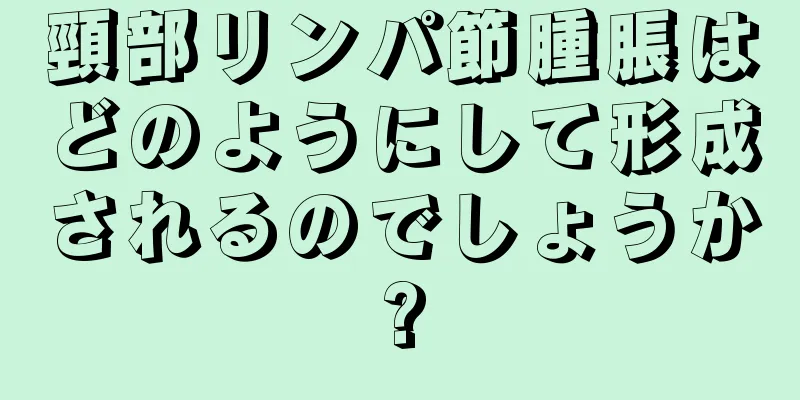 頸部リンパ節腫脹はどのようにして形成されるのでしょうか?