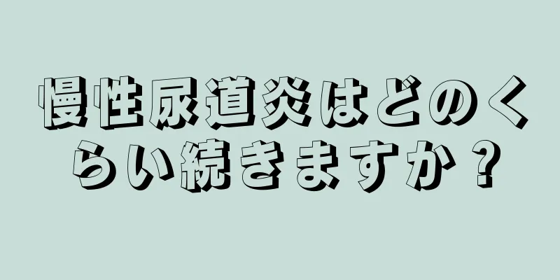 慢性尿道炎はどのくらい続きますか？