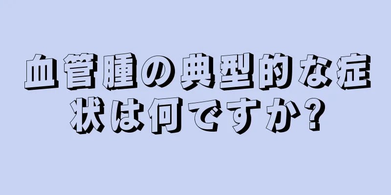 血管腫の典型的な症状は何ですか?