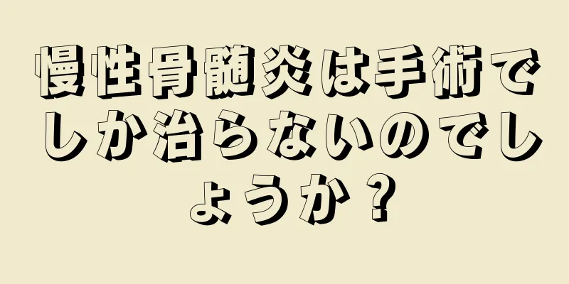 慢性骨髄炎は手術でしか治らないのでしょうか？