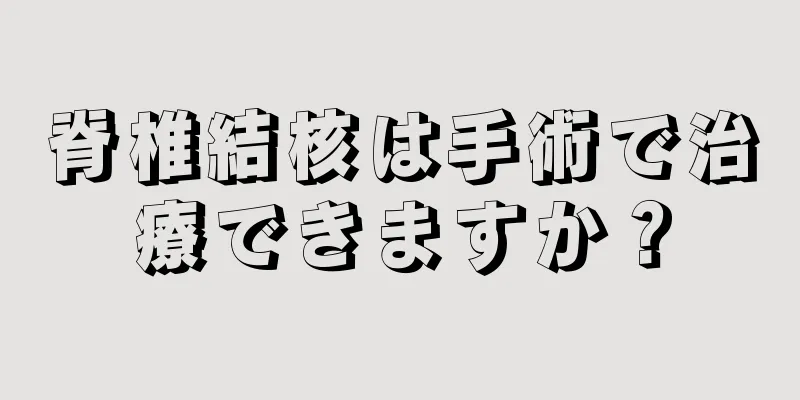 脊椎結核は手術で治療できますか？