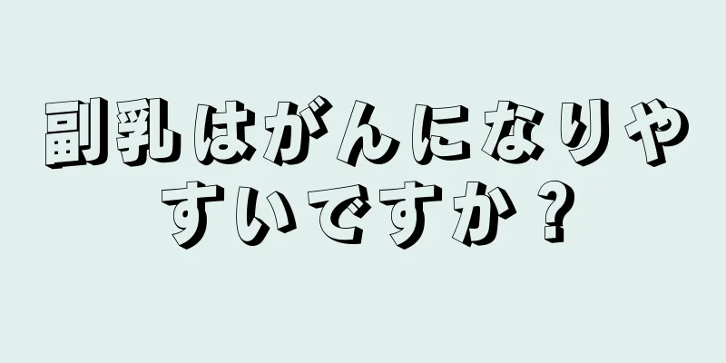 副乳はがんになりやすいですか？