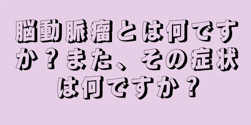 脳動脈瘤とは何ですか？また、その症状は何ですか？